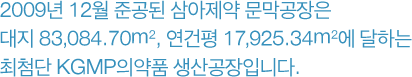 2009년 12월 준공된 삼아제약 문막공장은 대지 83,084.70㎡, 연건평 17,925.34㎡에 달하는 최첨단 cGMP의약품 생산공장입니다.